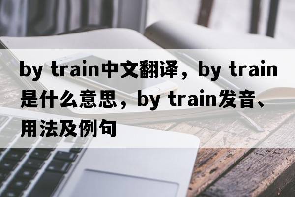 by train中文翻譯，by train是什么意思，by train發(fā)音、用法及例句