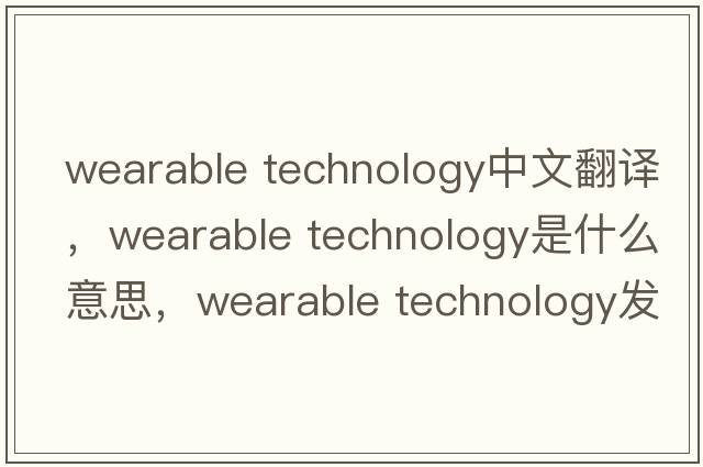wearable technology中文翻譯，wearable technology是什么意思，wearable technology發(fā)音、用法及例句