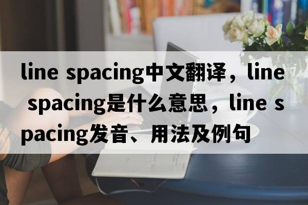 line spacing中文翻譯，line spacing是什么意思，line spacing發(fā)音、用法及例句