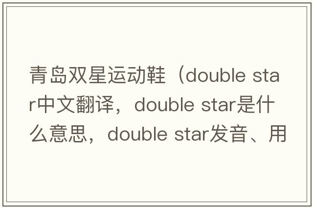 青島雙星運動鞋（double star中文翻譯，double star是什么意思，double star發(fā)音、用法及例句）