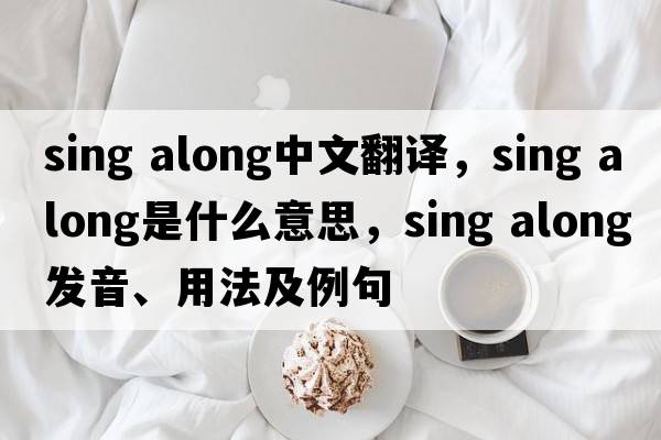 sing along中文翻譯，sing along是什么意思，sing along發(fā)音、用法及例句