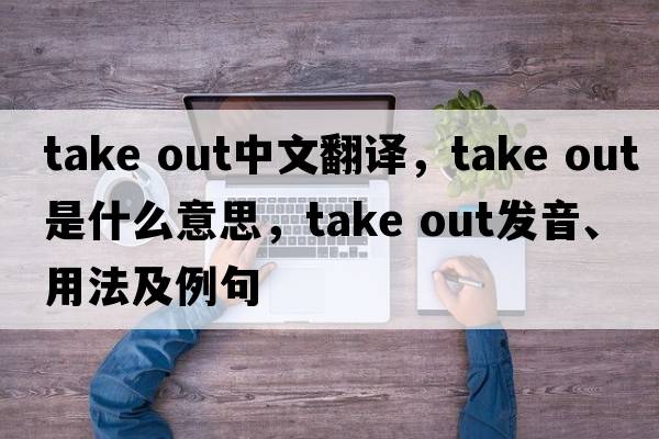 take out中文翻譯，take out是什么意思，take out發(fā)音、用法及例句