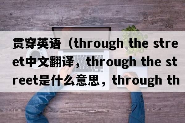 貫穿英語（through the street中文翻譯，through the street是什么意思，through the street發(fā)音、用法及例句）