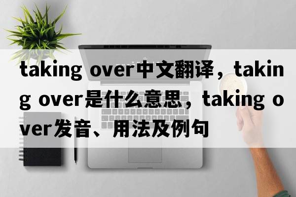 taking over中文翻譯，taking over是什么意思，taking over發(fā)音、用法及例句
