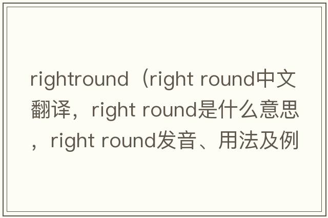 rightround（right round中文翻譯，right round是什么意思，right round發(fā)音、用法及例句）