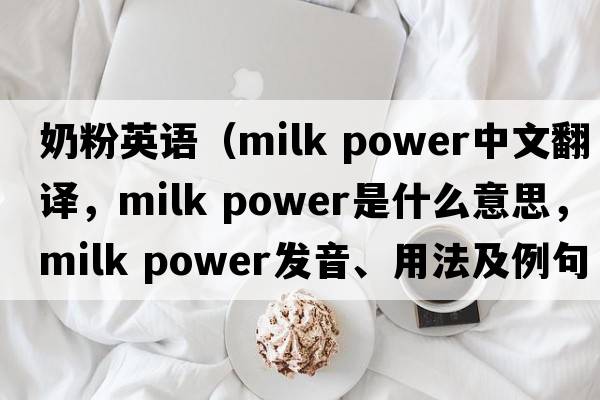 奶粉英語（milk power中文翻譯，milk power是什么意思，milk power發(fā)音、用法及例句）