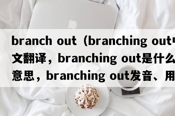 branch out（branching out中文翻譯，branching out是什么意思，branching out發(fā)音、用法及例句）