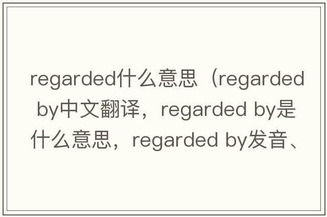 regarded什么意思（regarded by中文翻譯，regarded by是什么意思，regarded by發(fā)音、用法及例句）