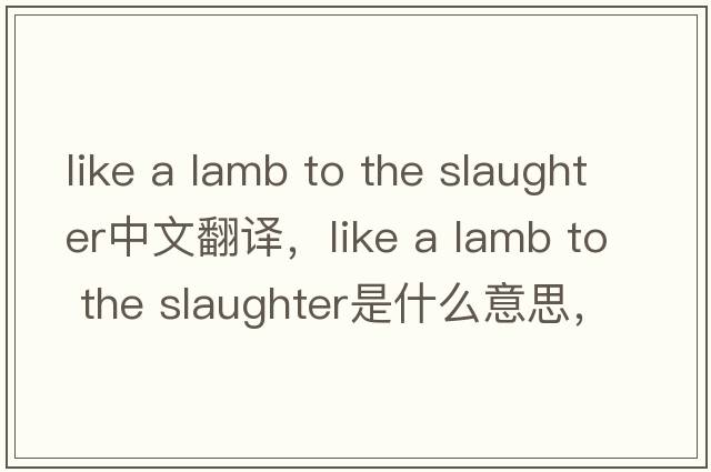 like a lamb to the slaughter中文翻譯，like a lamb to the slaughter是什么意思，like a lamb to the slaughter發(fā)音、用法