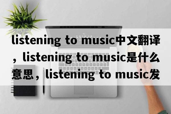 listening to music中文翻譯，listening to music是什么意思，listening to music發(fā)音、用法及例句