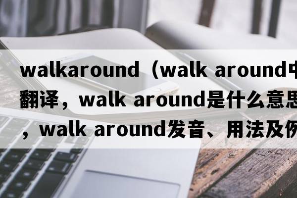 walkaround（walk around中文翻譯，walk around是什么意思，walk around發(fā)音、用法及例句）