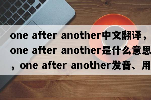 one after another中文翻譯，one after another是什么意思，one after another發(fā)音、用法及例句