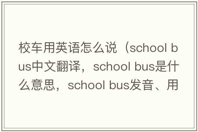 校車用英語怎么說（school bus中文翻譯，school bus是什么意思，school bus發(fā)音、用法及例句）