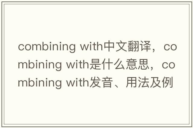 combining with中文翻譯，combining with是什么意思，combining with發(fā)音、用法及例句