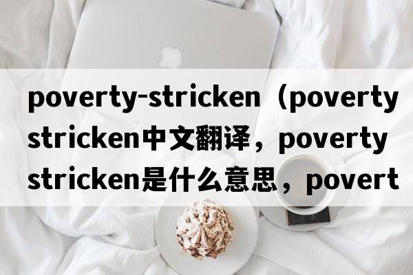 poverty-stricken（poverty stricken中文翻譯，poverty stricken是什么意思，poverty stricken發(fā)音、用法及例句）