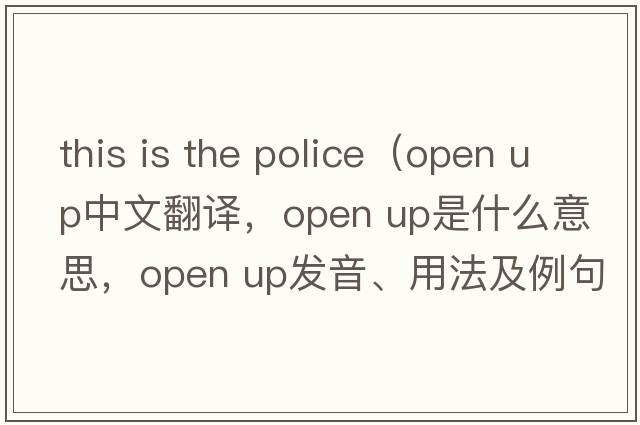 this is the police（open up中文翻譯，open up是什么意思，open up發(fā)音、用法及例句）