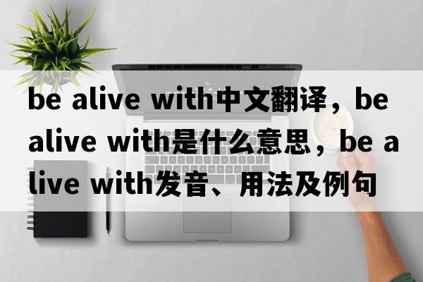 be alive with中文翻譯，be alive with是什么意思，be alive with發(fā)音、用法及例句