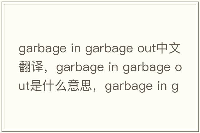 garbage in garbage out中文翻譯，garbage in garbage out是什么意思，garbage in garbage out發(fā)音、用法及例句