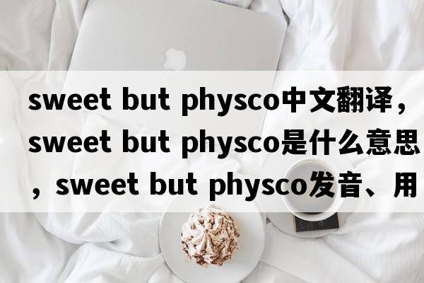 sweet but physco中文翻譯，sweet but physco是什么意思，sweet but physco發(fā)音、用法及例句