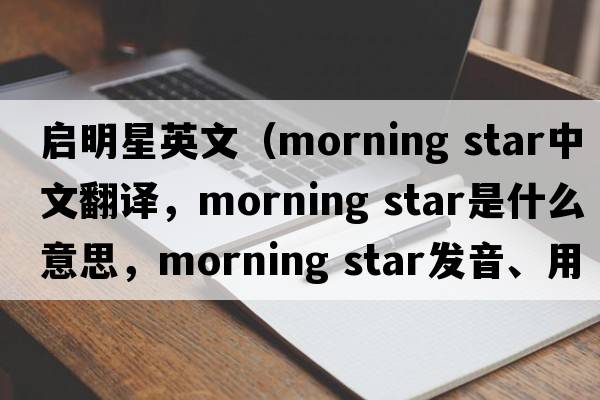 啟明星英文（morning star中文翻譯，morning star是什么意思，morning star發(fā)音、用法及例句）