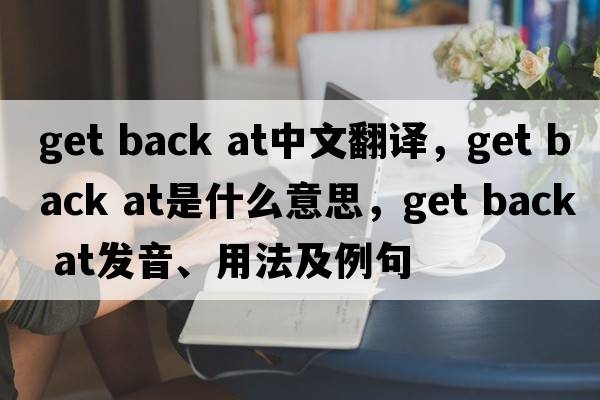 get back at中文翻譯，get back at是什么意思，get back at發(fā)音、用法及例句