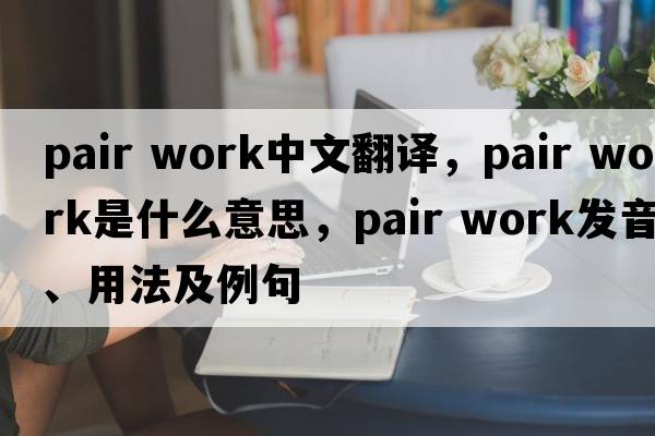 pair work中文翻譯，pair work是什么意思，pair work發(fā)音、用法及例句