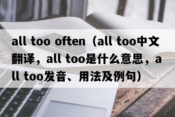all too often（all too中文翻譯，all too是什么意思，all too發(fā)音、用法及例句）