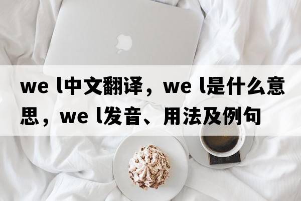 we l中文翻譯，we l是什么意思，we l發(fā)音、用法及例句