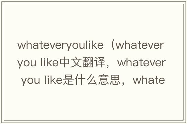 whateveryoulike（whatever you like中文翻譯，whatever you like是什么意思，whatever you like發(fā)音、用法及例句）
