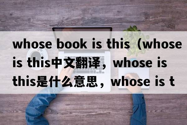 whose book is this（whose is this中文翻譯，whose is this是什么意思，whose is this發(fā)音、用法及例句）