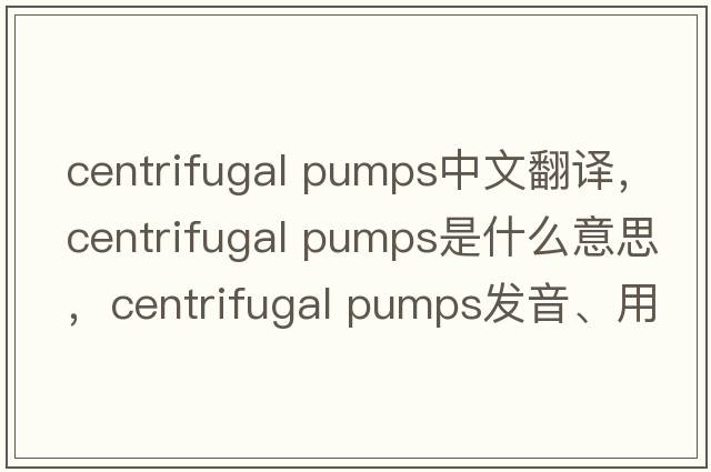 centrifugal pumps中文翻譯，centrifugal pumps是什么意思，centrifugal pumps發(fā)音、用法及例句