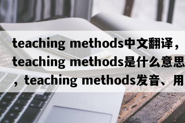 teaching methods中文翻譯，teaching methods是什么意思，teaching methods發(fā)音、用法及例句