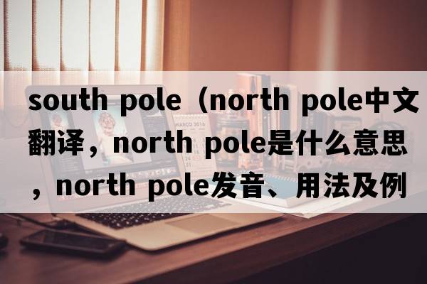 south pole（north pole中文翻譯，north pole是什么意思，north pole發(fā)音、用法及例句）