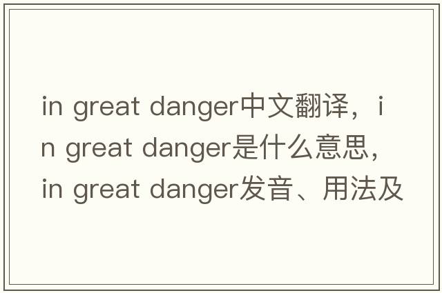 in great danger中文翻譯，in great danger是什么意思，in great danger發(fā)音、用法及例句