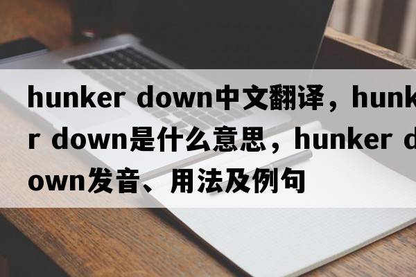 hunker down中文翻譯，hunker down是什么意思，hunker down發(fā)音、用法及例句