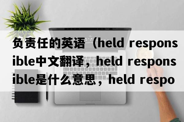 負責任的英語（held responsible中文翻譯，held responsible是什么意思，held responsible發(fā)音、用法及例句）