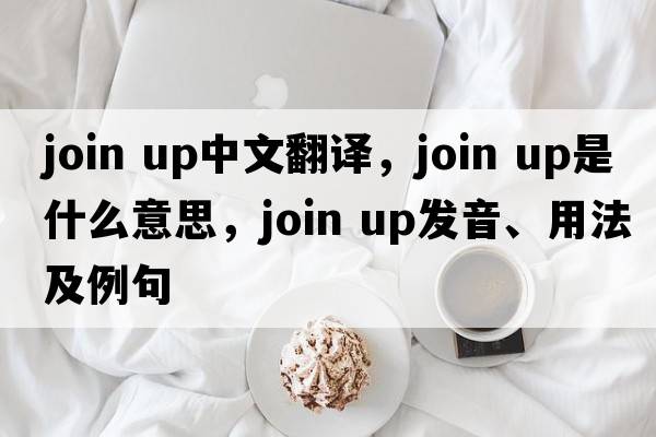 join up中文翻譯，join up是什么意思，join up發(fā)音、用法及例句
