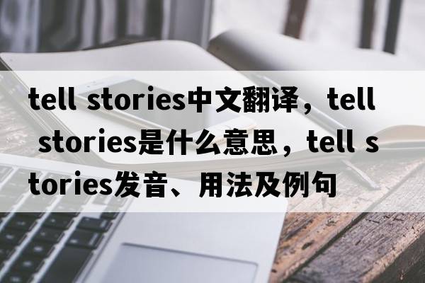 tell stories中文翻譯，tell stories是什么意思，tell stories發(fā)音、用法及例句