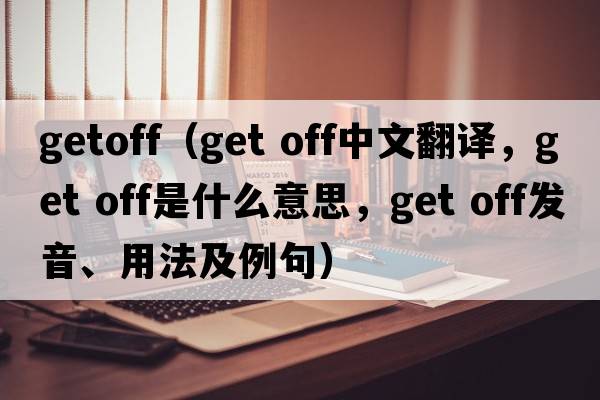 getoff（get off中文翻譯，get off是什么意思，get off發(fā)音、用法及例句）
