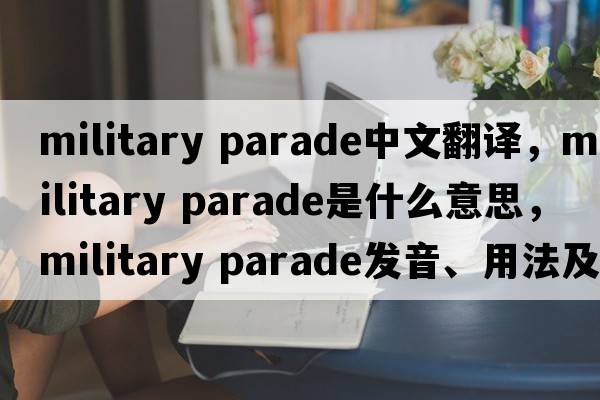 military parade中文翻譯，military parade是什么意思，military parade發(fā)音、用法及例句