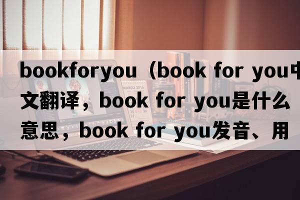 bookforyou（book for you中文翻譯，book for you是什么意思，book for you發(fā)音、用法及例句）