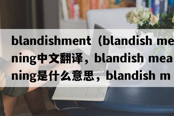 blandishment（blandish meaning中文翻譯，blandish meaning是什么意思，blandish meaning發(fā)音、用法及例句）