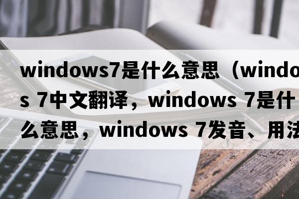 windows7是什么意思（windows 7中文翻譯，windows 7是什么意思，windows 7發(fā)音、用法及例句）