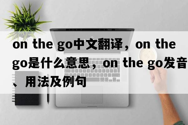 on the go中文翻譯，on the go是什么意思，on the go發(fā)音、用法及例句
