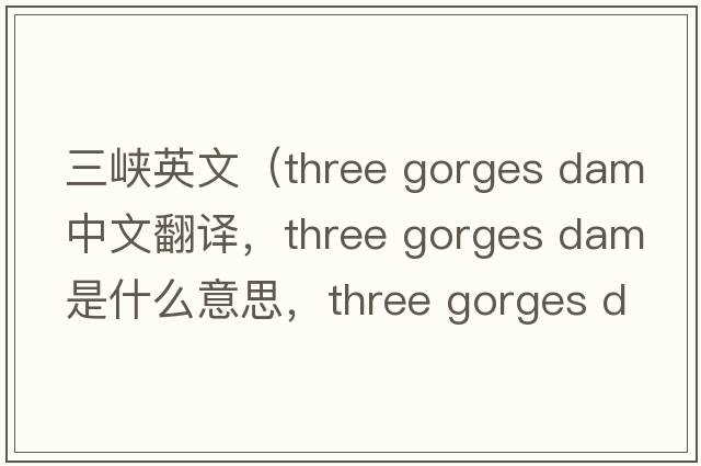 三峽英文（three gorges dam中文翻譯，three gorges dam是什么意思，three gorges dam發(fā)音、用法及例句）