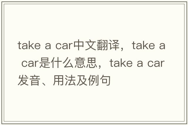 take a car中文翻譯，take a car是什么意思，take a car發(fā)音、用法及例句