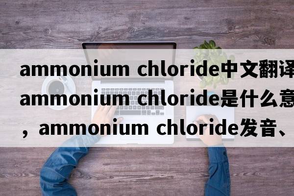 ammonium chloride中文翻譯，ammonium chloride是什么意思，ammonium chloride發(fā)音、用法及例句