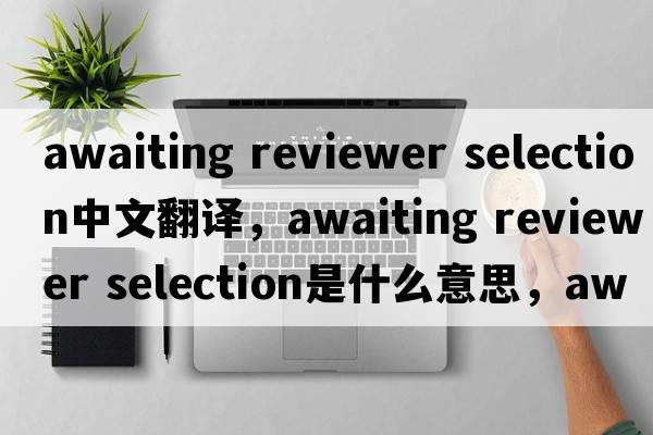 awaiting reviewer selection中文翻譯，awaiting reviewer selection是什么意思，awaiting reviewer selection發(fā)音、用法及例句
