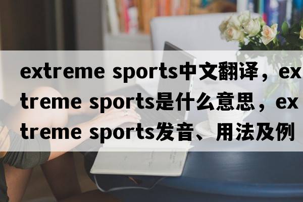 extreme sports中文翻譯，extreme sports是什么意思，extreme sports發(fā)音、用法及例句