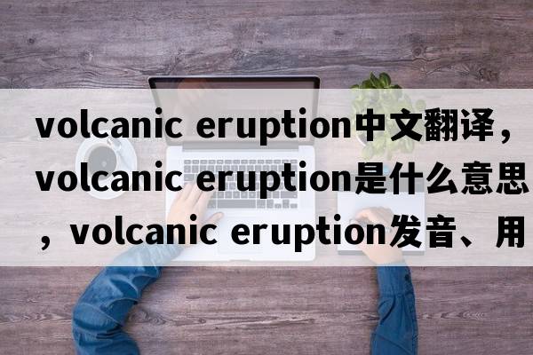 volcanic eruption中文翻譯，volcanic eruption是什么意思，volcanic eruption發(fā)音、用法及例句